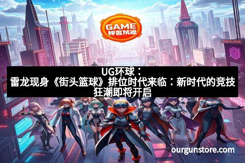 UG环球:雷龙现身《街头篮球》排位时代来临:新时代的竞技狂潮即将开启