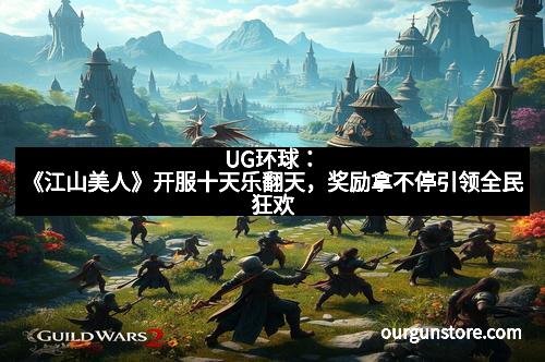 UG环球:《江山美人》开服十天乐翻天,奖励拿不停引领全民狂欢